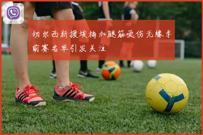 切尔西新援埃梅加腿筋受伤无缘季前赛名单引发关注