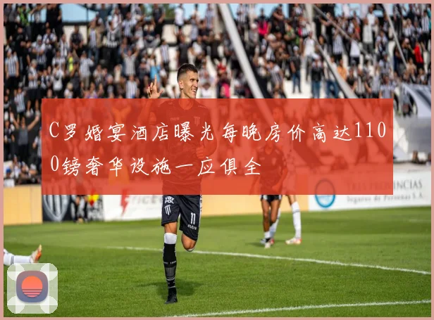 C罗婚宴酒店曝光每晚房价高达1100镑奢华设施一应俱全