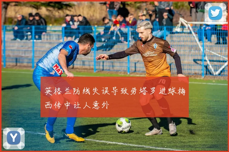 英格兰防线失误导致劳塔罗进球梅西传中让人意外