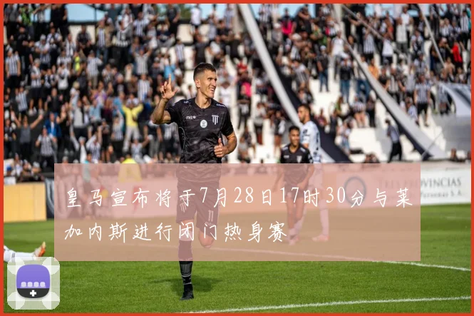 皇马宣布将于7月28日17时30分与莱加内斯进行闭门热身赛