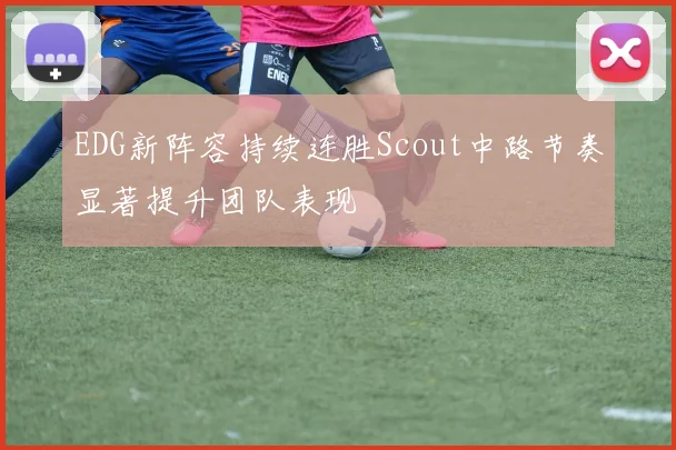 EDG新阵容持续连胜Scout中路节奏显著提升团队表现