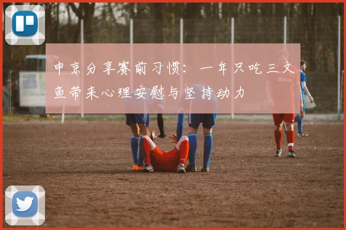申京分享赛前习惯：一年只吃三文鱼带来心理安慰与坚持动力