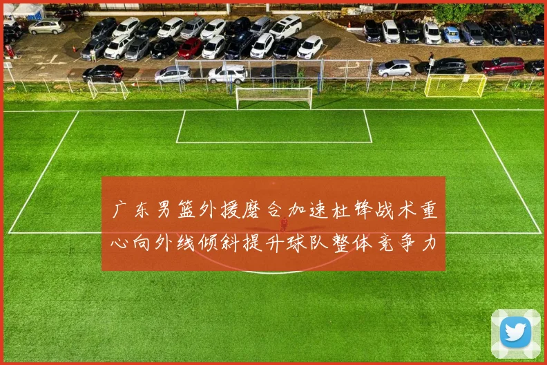 广东男篮外援磨合加速杜锋战术重心向外线倾斜提升球队整体竞争力