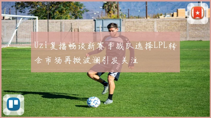Uzi复播畅谈新赛季战队选择LPL转会市场再掀波澜引发关注