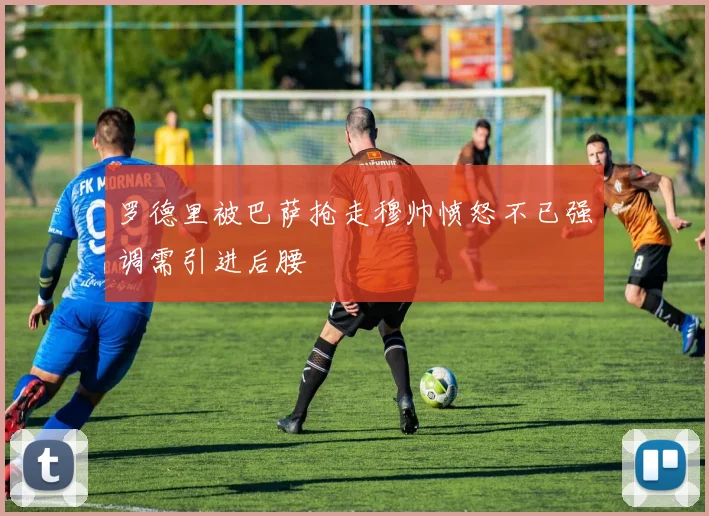 罗德里被巴萨抢走穆帅愤怒不已强调需引进后腰