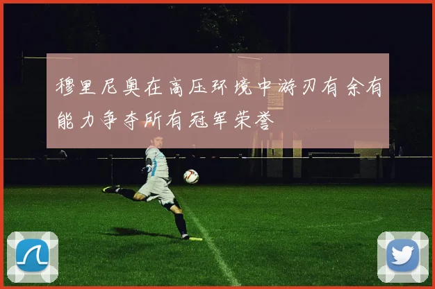 穆里尼奥在高压环境中游刃有余有能力争夺所有冠军荣誉