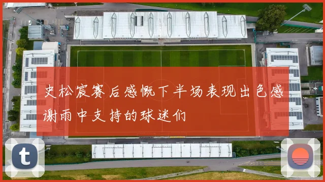 史松宸赛后感慨下半场表现出色感谢雨中支持的球迷们