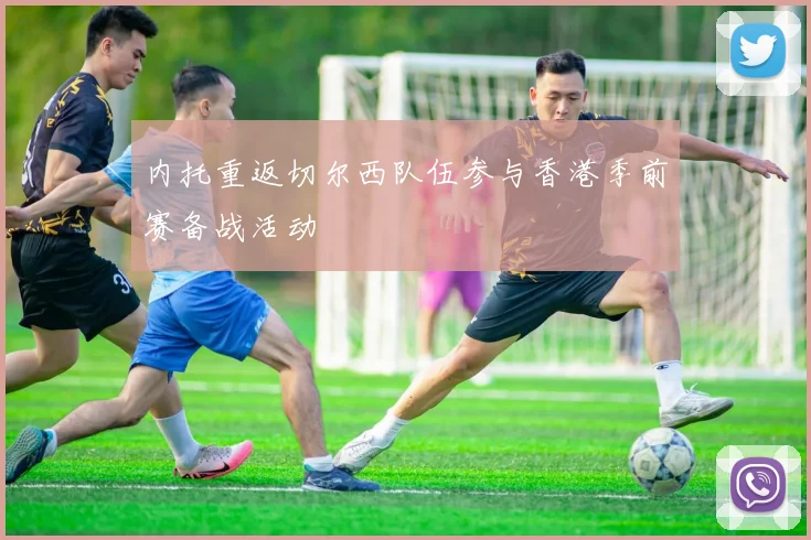 内托重返切尔西队伍参与香港季前赛备战活动