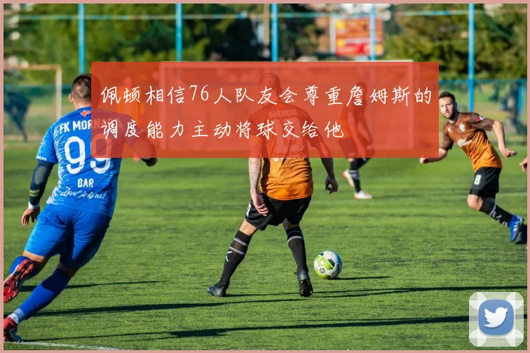 佩顿相信76人队友会尊重詹姆斯的调度能力主动将球交给他