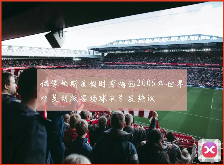 偶像帕斯度假时穿梅西2006年世界杯复刻版客场球衣引发热议