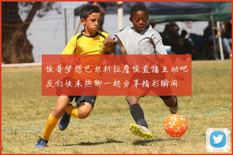 俊哥梦想巴尔科拉詹俊直播互动吧友们快来热聊一起分享精彩瞬间