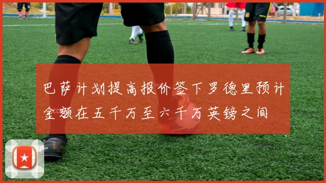 巴萨计划提高报价签下罗德里预计金额在五千万至六千万英镑之间