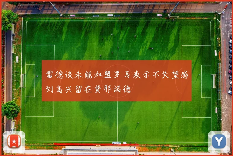 雷德谈未能加盟罗马表示不失望感到高兴留在费耶诺德