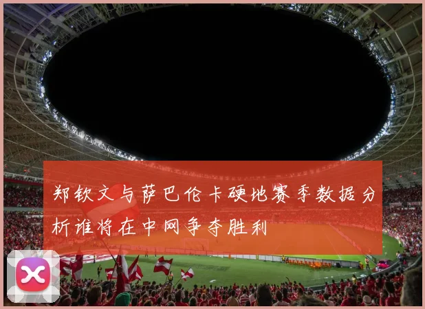 郑钦文与萨巴伦卡硬地赛季数据分析谁将在中网争夺胜利