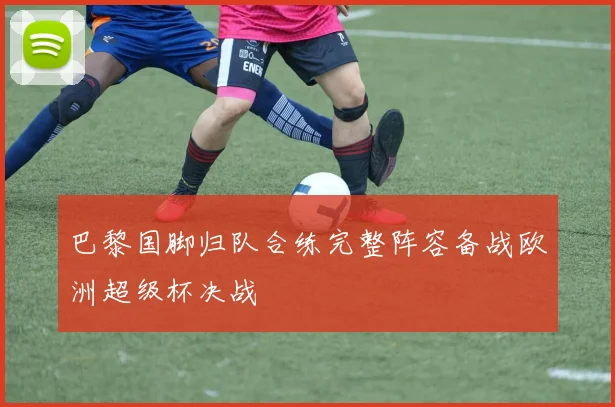巴黎国脚归队合练完整阵容备战欧洲超级杯决战