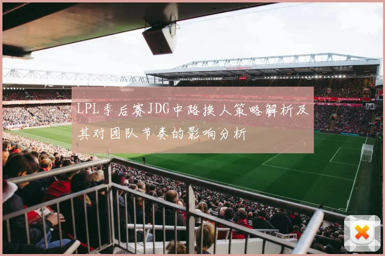 LPL季后赛JDG中路换人策略解析及其对团队节奏的影响分析